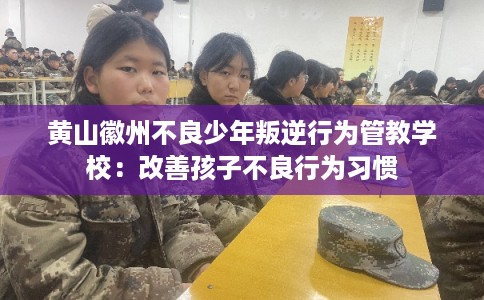 黄山徽州不良少年叛逆行为管教学校：改善孩子不良行为习惯