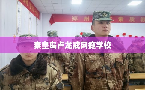秦皇岛卢龙戒网瘾学校