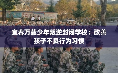 宜春万载少年叛逆封闭学校：改善孩子不良行为习惯