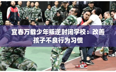 宜春万载少年叛逆封闭学校：改善孩子不良行为习惯