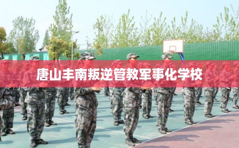 唐山丰南叛逆管教军事化学校 唐山丰南叛逆管教军事化学校