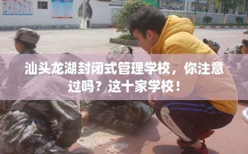 汕头龙湖封闭式管理学校，你注意过吗？这十家学校！