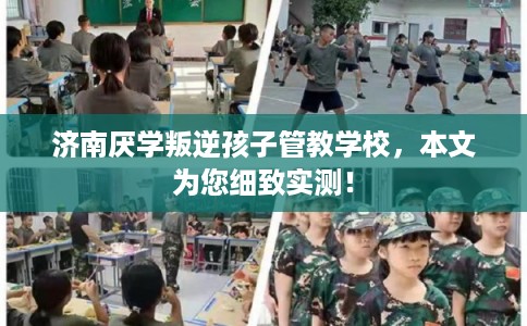 济南厌学叛逆孩子管教学校，本文为您细致实测！
