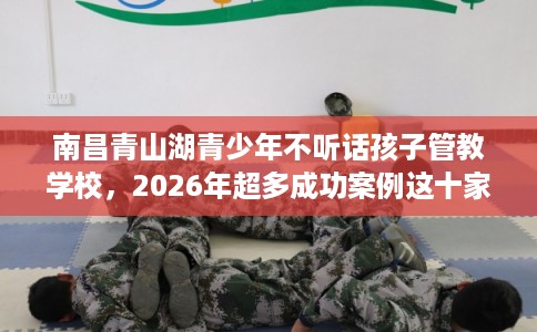 南昌青山湖青少年不听话孩子管教学校,2026年超多成功案例这十家学校! 南昌青山湖青少年不听话孩子管教学校,2026年超多成功案例这十家学校!