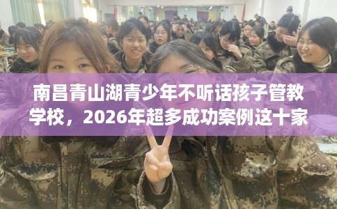 南昌青山湖青少年不听话孩子管教学校，2026年超多成功案例这十家学校！