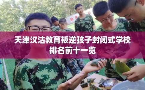 天津汉沽教育叛逆孩子封闭式学校排名前十一览