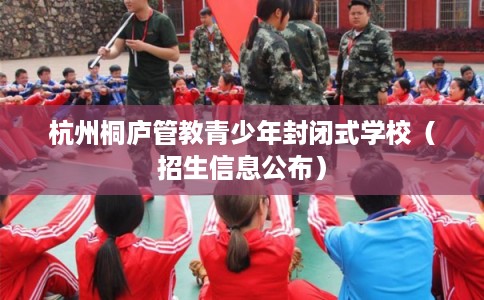 杭州桐庐管教青少年封闭式学校（招生信息公布）