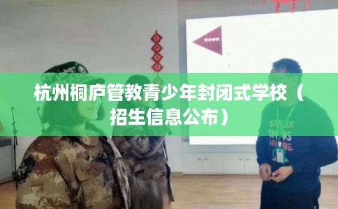 杭州桐庐管教青少年封闭式学校（招生信息公布）