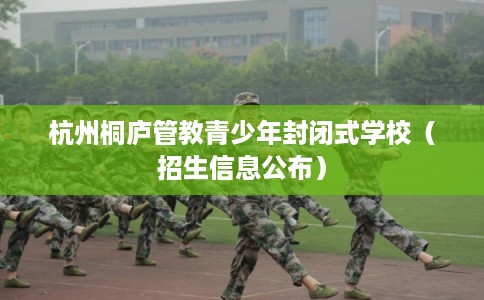 杭州桐庐管教青少年封闭式学校（招生信息公布）