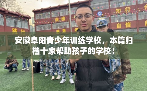 安徽阜阳青少年训练学校，本篇归档十家帮助孩子的学校！