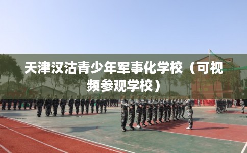 天津汉沽青少年军事化学校（可视频参观学校）