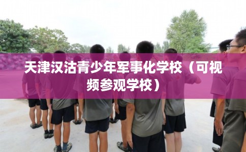 天津汉沽青少年军事化学校（可视频参观学校）