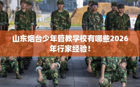 山东烟台少年管教学校有哪些2026年行家经验！