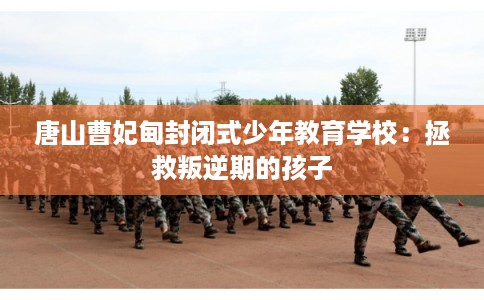 唐山曹妃甸封闭式少年教育学校：拯救叛逆期的孩子