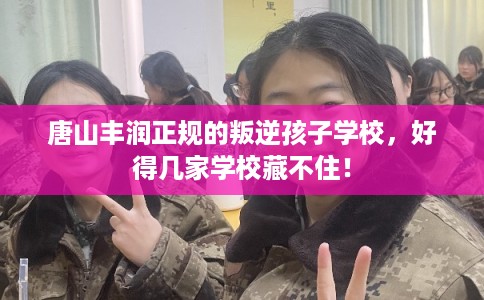 唐山丰润正规的叛逆孩子学校，好得几家学校藏不住！