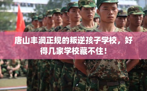 唐山丰润正规的叛逆孩子学校，好得几家学校藏不住！