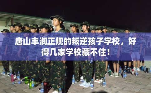 唐山丰润正规的叛逆孩子学校，好得几家学校藏不住！