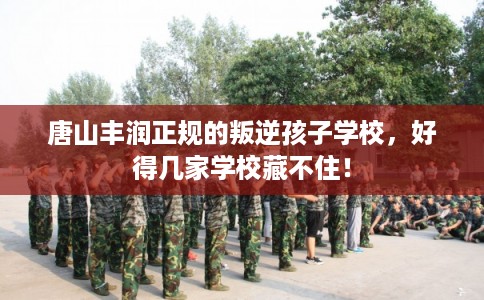 唐山丰润正规的叛逆孩子学校，好得几家学校藏不住！