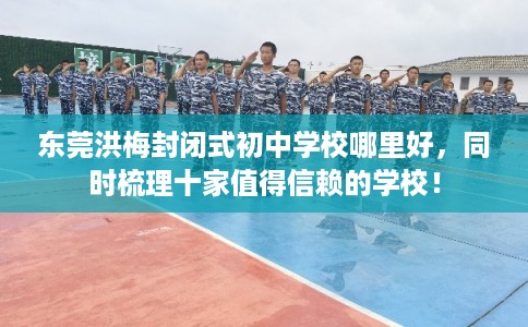 东莞洪梅封闭式初中学校哪里好，同时梳理十家值得信赖的学校！