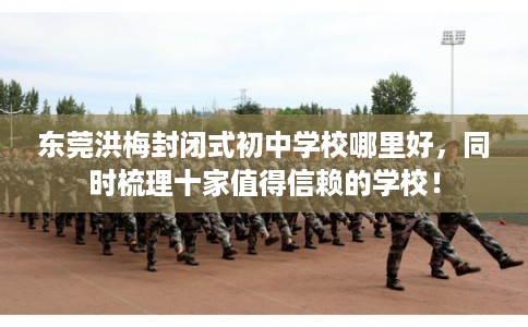 东莞洪梅封闭式初中学校哪里好，同时梳理十家值得信赖的学校！