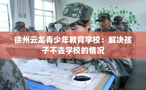 徐州云龙青少年教育学校：解决孩子不去学校的情况