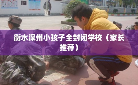 衡水深州小孩子全封闭学校（家长推荐）