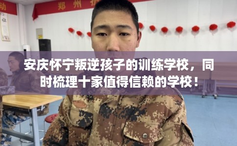 安庆怀宁叛逆孩子的训练学校，同时梳理十家值得信赖的学校！