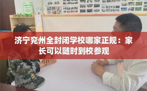 济宁兖州全封闭学校哪家正规：家长可以随时到校参观