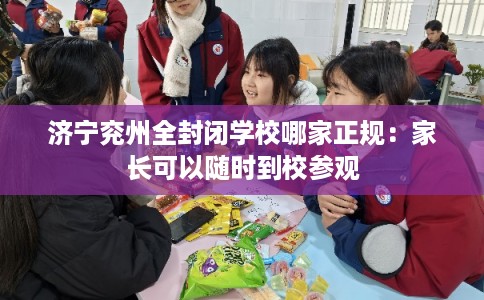 济宁兖州全封闭学校哪家正规：家长可以随时到校参观