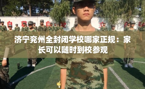 济宁兖州全封闭学校哪家正规：家长可以随时到校参观