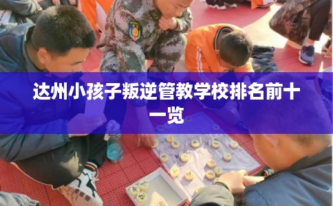 达州小孩子叛逆管教学校排名前十一览