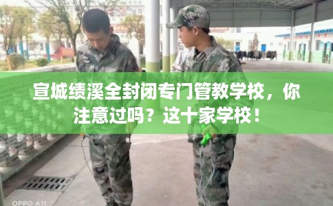 宣城绩溪全封闭专门管教学校,你注意过吗?这十家学校! 宣城绩溪全封闭专门管教学校,你注意过吗?这十家学校!