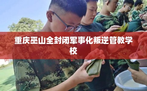 重庆巫山全封闭军事化叛逆管教学校 重庆巫山全封闭军事化叛逆管教学校