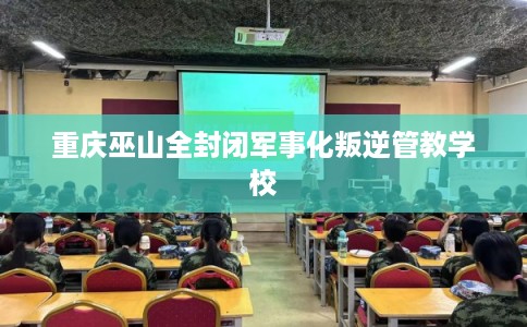 重庆巫山全封闭军事化叛逆管教学校