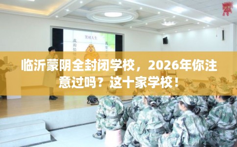 临沂蒙阴全封闭学校，2026年你注意过吗？这十家学校！