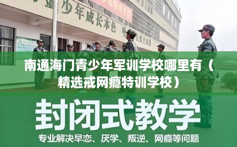 南通海门青少年军训学校哪里有（精选戒网瘾特训学校）