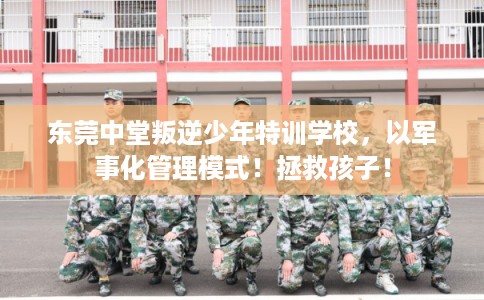 东莞中堂叛逆少年特训学校,以军事化管理模式!拯救孩子! 东莞中堂叛逆少年特训学校,以军事化管理模式!拯救孩子!