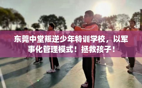 东莞中堂叛逆少年特训学校,以军事化管理模式!拯救孩子! 东莞中堂叛逆少年特训学校,以军事化管理模式!拯救孩子!