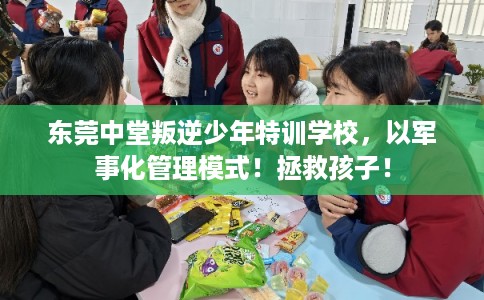 东莞中堂叛逆少年特训学校，以军事化管理模式！拯救孩子！
