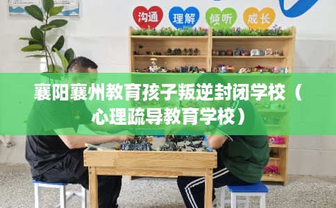 襄阳襄州教育孩子叛逆封闭学校（心理疏导教育学校）