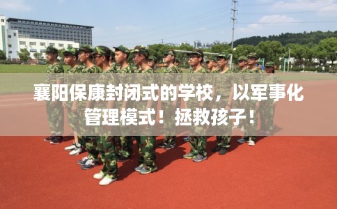 襄阳保康封闭式的学校，以军事化管理模式！拯救孩子！
