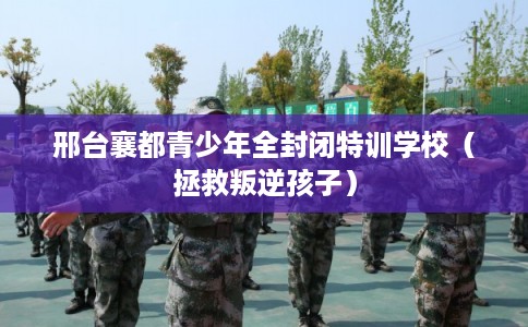 邢台襄都青少年全封闭特训学校（拯救叛逆孩子）