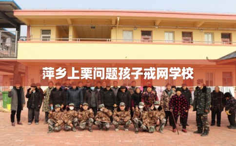 萍乡上栗问题孩子戒网学校