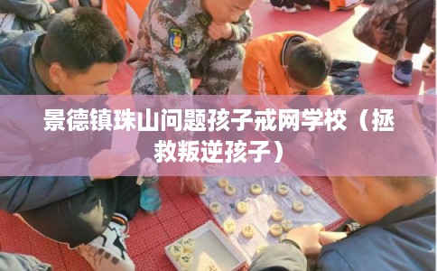 景德镇珠山问题孩子戒网学校（拯救叛逆孩子）