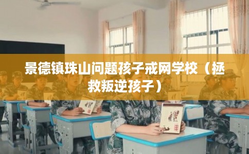 景德镇珠山问题孩子戒网学校（拯救叛逆孩子）