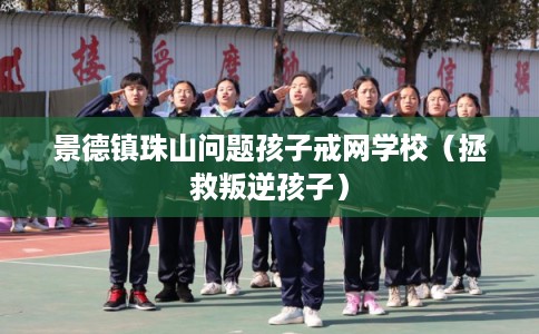 景德镇珠山问题孩子戒网学校（拯救叛逆孩子）