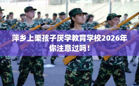 萍乡上栗孩子厌学教育学校2026年你注意过吗！