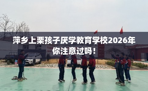 萍乡上栗孩子厌学教育学校2026年你注意过吗！