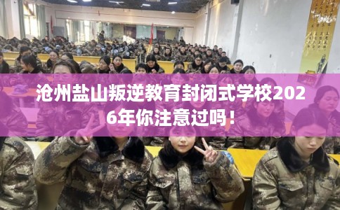 沧州盐山叛逆教育封闭式学校2026年你注意过吗! 沧州盐山叛逆教育封闭式学校2026年你注意过吗!