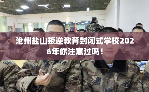 沧州盐山叛逆教育封闭式学校2026年你注意过吗！